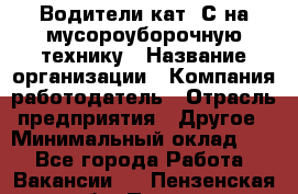 Водители кат. С на мусороуборочную технику › Название организации ­ Компания-работодатель › Отрасль предприятия ­ Другое › Минимальный оклад ­ 1 - Все города Работа » Вакансии   . Пензенская обл.,Пенза г.